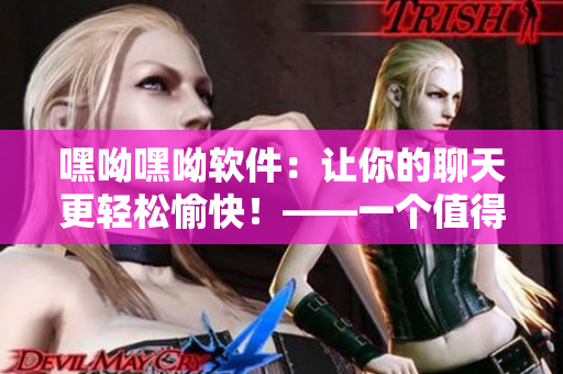 嘿呦嘿呦軟件：讓你的聊天更輕松愉快！——一個(gè)值得下載的網(wǎng)絡(luò)軟件