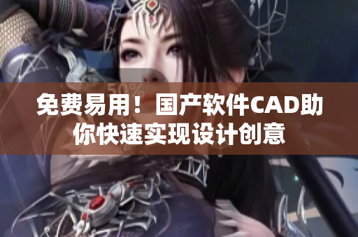 免費(fèi)易用！國產(chǎn)軟件CAD助你快速實現(xiàn)設(shè)計創(chuàng)意