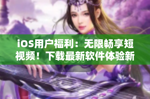 iOS用戶福利：無限暢享短視頻！下載最新軟件體驗新鮮感！