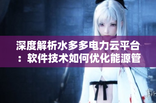 深度解析水多多電力云平臺(tái)：軟件技術(shù)如何優(yōu)化能源管理