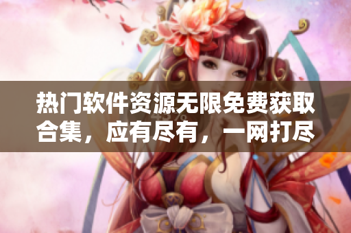 熱門軟件資源無限免費獲取合集，應有盡有，一網(wǎng)打盡