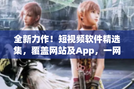 全新力作！短視頻軟件精選集，覆蓋網(wǎng)站及App，一網(wǎng)打盡。