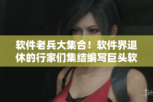 軟件老兵大集合！軟件界退休的行家們集結(jié)編寫巨頭軟件使用秘籍