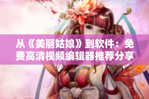 從《美麗姑娘》到軟件：免費(fèi)高清視頻編輯器推薦分享！