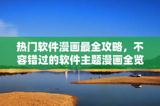 熱門軟件漫畫最全攻略，不容錯過的軟件主題漫畫全覽