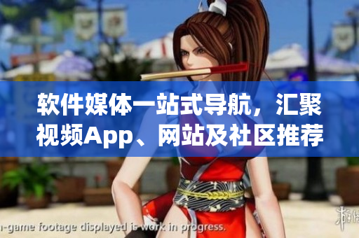 軟件媒體一站式導(dǎo)航，匯聚視頻App、網(wǎng)站及社區(qū)推薦