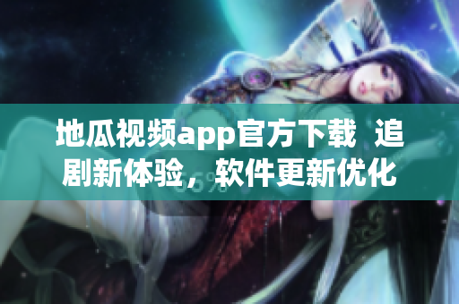 地瓜視頻app官方下載  追劇新體驗(yàn)，軟件更新優(yōu)化