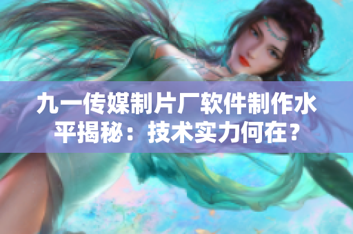 九一傳媒制片廠軟件制作水平揭秘：技術(shù)實力何在？