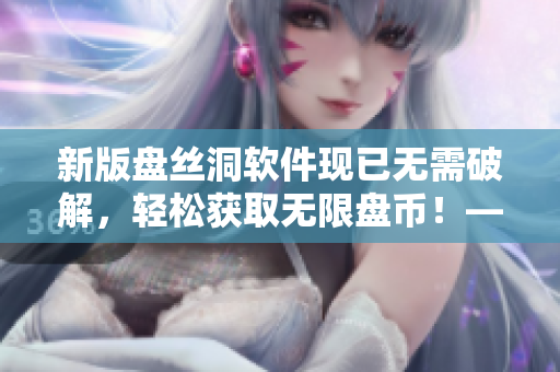 新版盤絲洞軟件現(xiàn)已無需破解，輕松獲取無限盤幣！——軟件盤幣獲取全攻略