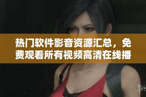 熱門軟件影音資源匯總，免費觀看所有視頻高清在線播放
