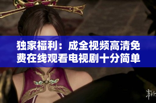 獨家福利：成全視頻高清免費在線觀看電視劇十分簡單！