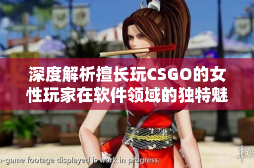 深度解析擅長玩CSGO的女性玩家在軟件領(lǐng)域的獨特魅力