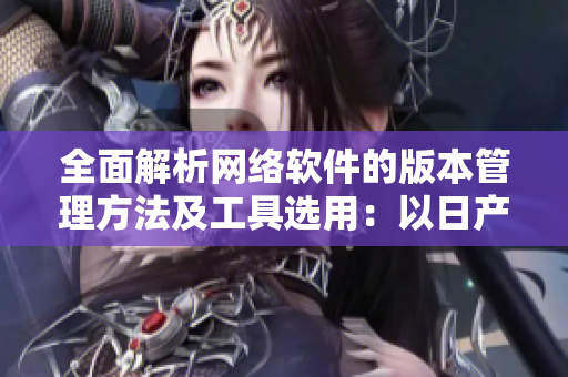 全面解析網(wǎng)絡(luò)軟件的版本管理方法及工具選用：以日產(chǎn)精品卡為例