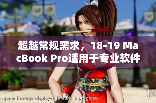 超越常規(guī)需求，18-19 MacBook Pro適用于專業(yè)軟件的完美選擇