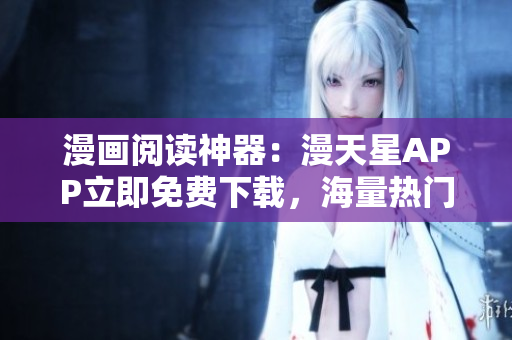 漫畫閱讀神器：漫天星APP立即免費(fèi)下載，海量熱門漫畫隨心欣賞