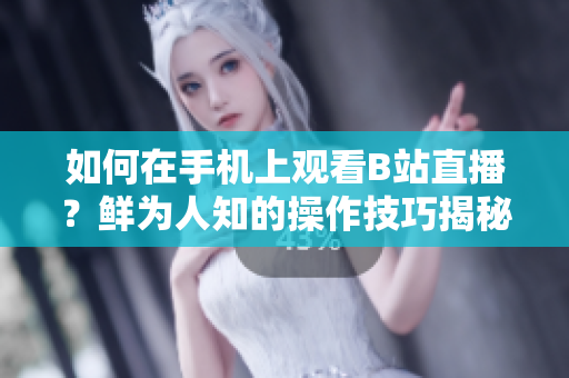 如何在手機上觀看B站直播？鮮為人知的操作技巧揭秘