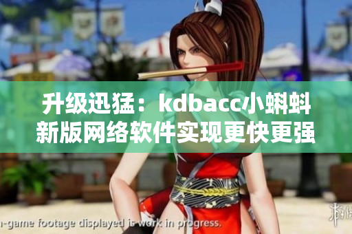 升級(jí)迅猛：kdbacc小蝌蚪新版網(wǎng)絡(luò)軟件實(shí)現(xiàn)更快更強(qiáng)的性能