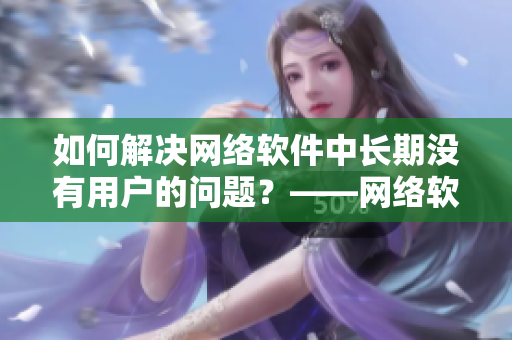 如何解決網(wǎng)絡(luò)軟件中長期沒有用戶的問題？——網(wǎng)絡(luò)軟件用戶破冰指南