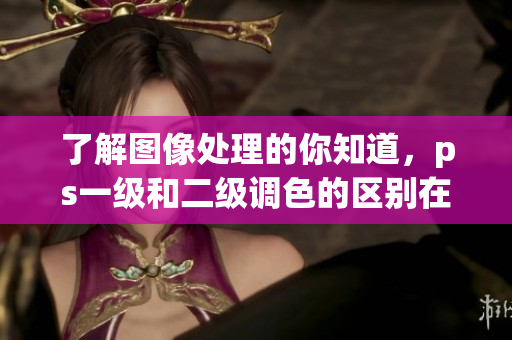 了解圖像處理的你知道，ps一級和二級調(diào)色的區(qū)別在哪？
