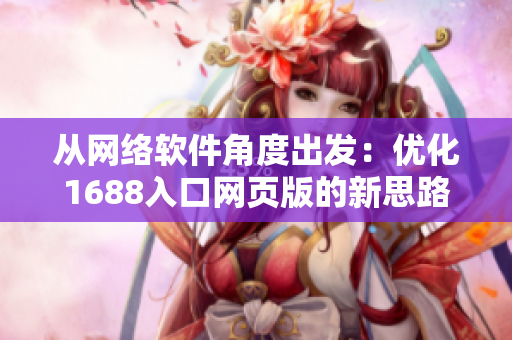 從網(wǎng)絡(luò)軟件角度出發(fā)：優(yōu)化1688入口網(wǎng)頁版的新思路