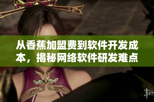 從香蕉加盟費(fèi)到軟件開發(fā)成本，揭秘網(wǎng)絡(luò)軟件研發(fā)難點(diǎn)