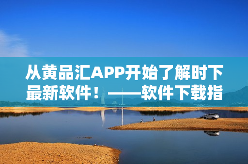 從黃品匯APP開始了解時(shí)下最新軟件！——軟件下載指南