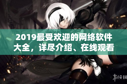 2019最受歡迎的網(wǎng)絡(luò)軟件大全，詳盡介紹、在線觀看！