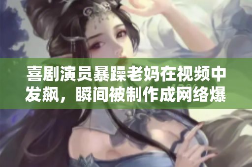 喜劇演員暴躁老媽在視頻中發(fā)飆，瞬間被制作成網絡爆款!