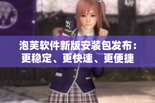 泡芙軟件新版安裝包發(fā)布：更穩(wěn)定、更快速、更便捷