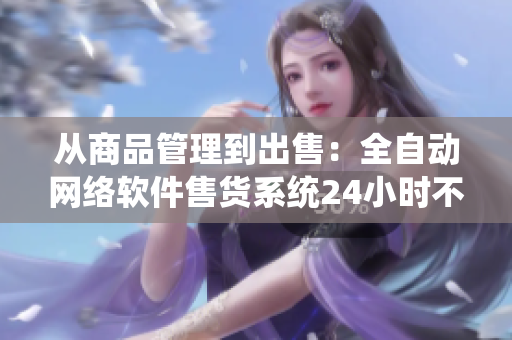 從商品管理到出售：全自動網(wǎng)絡(luò)軟件售貨系統(tǒng)24小時不間斷運營