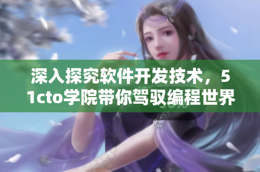 深入探究軟件開發(fā)技術(shù)，51cto學(xué)院帶你駕馭編程世界