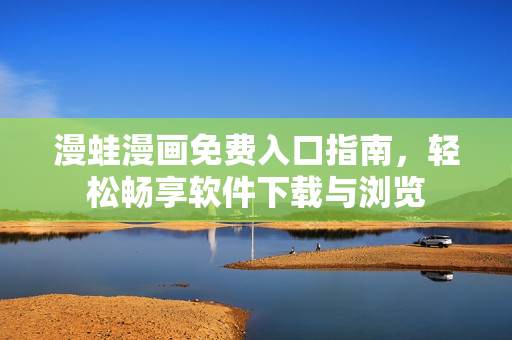 漫蛙漫畫免費(fèi)入口指南，輕松暢享軟件下載與瀏覽