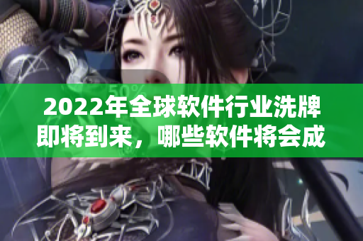 2022年全球軟件行業(yè)洗牌即將到來，哪些軟件將會(huì)成為新晉巨頭？