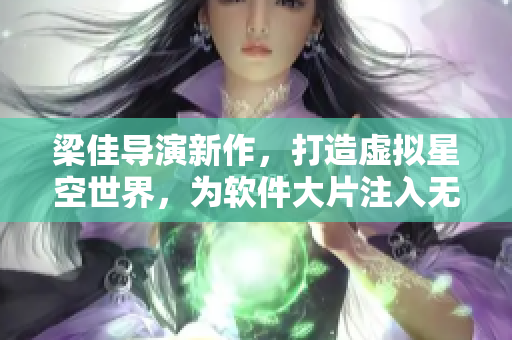 梁佳導(dǎo)演新作，打造虛擬星空世界，為軟件大片注入無限可能