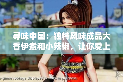 尋味中國(guó)：獨(dú)特風(fēng)味成品大香伊煮和小辣椒，讓你愛(ài)上傳統(tǒng)口感