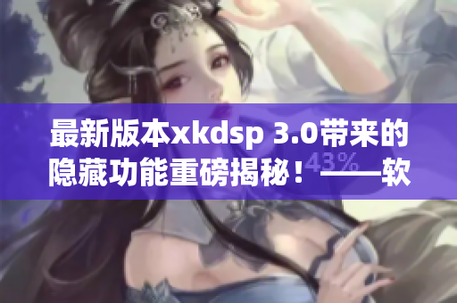 最新版本xkdsp 3.0帶來的隱藏功能重磅揭秘！——軟件特色測評