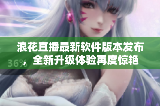 浪花直播最新軟件版本發(fā)布，全新升級體驗(yàn)再度驚艷