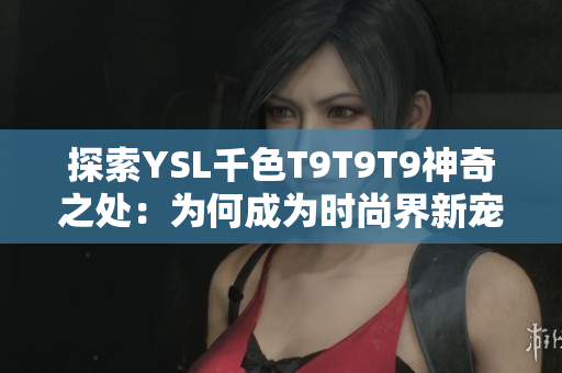 探索YSL千色T9T9T9神奇之處：為何成為時(shí)尚界新寵