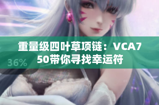 重量級四葉草項(xiàng)鏈：VCA750帶你尋找幸運(yùn)符