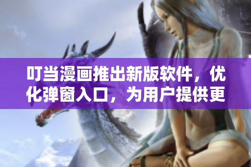 叮當漫畫推出新版軟件，優(yōu)化彈窗入口，為用戶提供更流暢的在線觀看體驗
