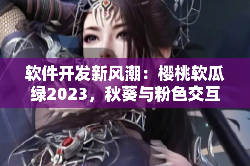 軟件開(kāi)發(fā)新風(fēng)潮：櫻桃軟瓜綠2023，秋葵與粉色交互巨人
