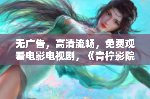 無(wú)廣告，高清流暢，免費(fèi)觀看電影電視劇，《青檸影院》強(qiáng)勢(shì)上線！
