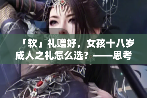 「軟」禮贈好，女孩十八歲成人之禮怎么選？——思考軟件送什么禮物