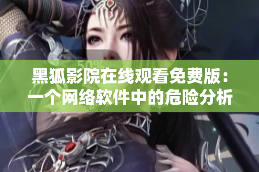 黑狐影院在線觀看免費(fèi)版：一個(gè)網(wǎng)絡(luò)軟件中的危險(xiǎn)分析與對(duì)策