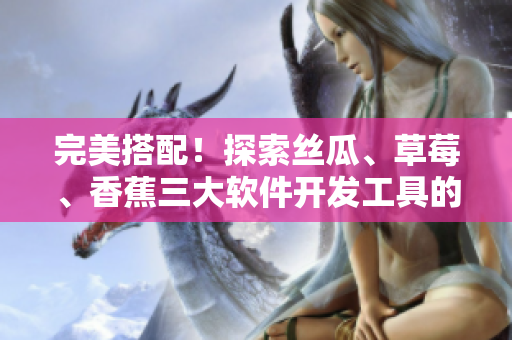 完美搭配！探索絲瓜、草莓、香蕉三大軟件開發(fā)工具的優(yōu)缺點