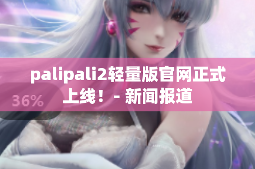 palipali2輕量版官網(wǎng)正式上線！- 新聞報道