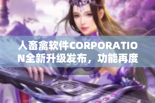 人畜禽軟件CORPORATION全新升級(jí)發(fā)布，功能再度升級(jí)