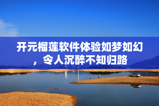 開(kāi)元榴蓮軟件體驗(yàn)如夢(mèng)如幻，令人沉醉不知?dú)w路