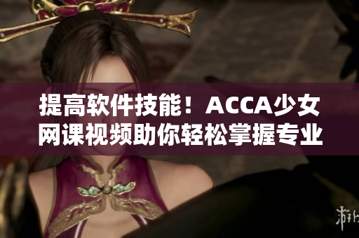 提高軟件技能！ACCA少女網(wǎng)課視頻助你輕松掌握專業(yè)知識