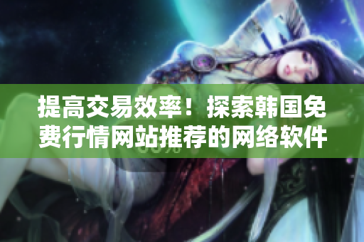 提高交易效率！探索韓國(guó)免費(fèi)行情網(wǎng)站推薦的網(wǎng)絡(luò)軟件技巧